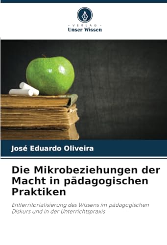 Die Mikrobeziehungen der Macht in pädagogischen Praktiken: Entterritorialisierung des Wissens im pädagogischen Diskurs und in der Unterrichtspraxis von Verlag Unser Wissen