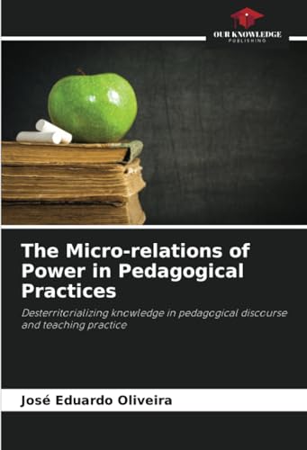 The Micro-relations of Power in Pedagogical Practices: Desterritorializing knowledge in pedagogical discourse and teaching practice von Our Knowledge Publishing