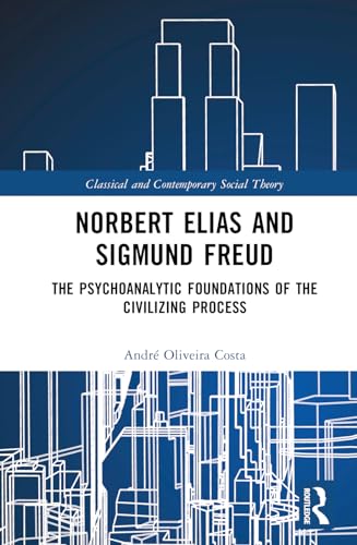 Norbert Elias and Sigmund Freud: The Psychoanalytic Foundations of the Civilizing Process (Classical and Contemporary Social Theory)