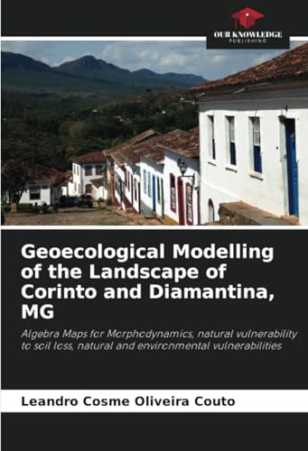 Geoecological Modelling of the Landscape of Corinto and Diamantina, MG: Algebra Maps for Morphodynamics, natural vulnerability to soil loss, natural and environmental vulnerabilities von Our Knowledge Publishing