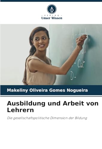 Ausbildung und Arbeit von Lehrern: Die gesellschaftspolitische Dimension der Bildung von Verlag Unser Wissen