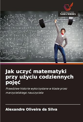 Jak uczy¿ matematyki przy u¿yciu codziennych poj¿¿: Prawdziwe historie wykorzystane w klasie przez marzycielskiego nauczyciela von Wydawnictwo Nasza Wiedza