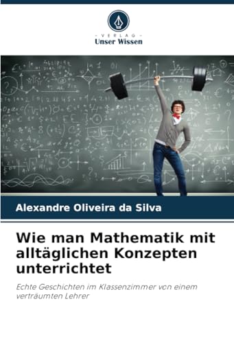 Wie man Mathematik mit alltäglichen Konzepten unterrichtet: Echte Geschichten im Klassenzimmer von einem verträumten Lehrer von Verlag Unser Wissen