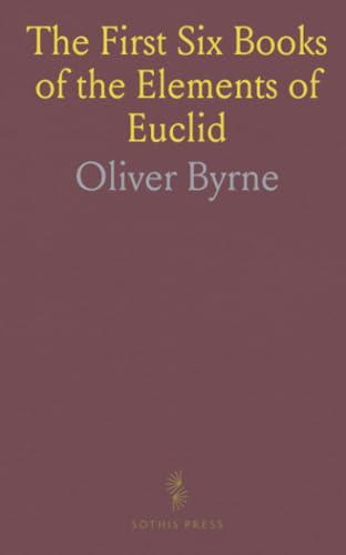 The First Six Books of the Elements of Euclid: In Which Diagrams and Symbols Are Used Instead of Letters for the Greater Ease of Learners von Sothis Press