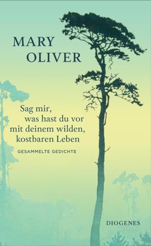 Sag mir, was hast du vor mit deinem wilden, kostbaren Leben: Gesammelte Gedichte von Diogenes Verlag AG