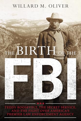 The Birth of the FBI: Teddy Roosevelt, the Secret Service, and the Fight over America's Premier Law Enforcement Agency