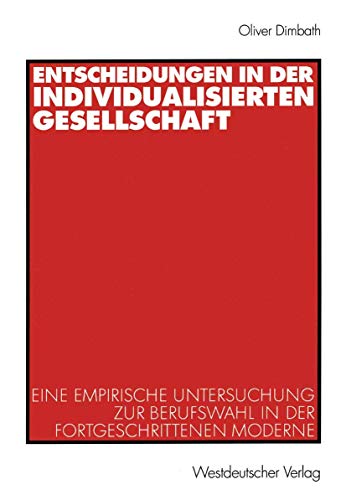 Entscheidungen in der individualisierten Gesellschaft: Eine empirische Untersuchung zur Berufswahl in der fortgeschrittenen Moderne Entscheidungen in der individualisierten Gesellschaft: Eine empirische Untersuchung zur Berufswahl in der fortgeschrittenen Moderne