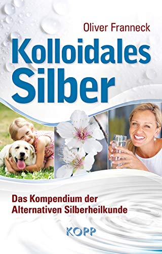 Kolloidales Silber: Das Kompendium der Alternativen Silberheilkunde