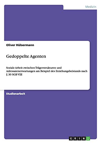 Gedoppelte Agenten: Soziale Arbeit zwischen Trägerstrukturen und Adressatenerwartungen am Beispiel des Erziehungsbeistands nach § 30 SGB VIII von Books on Demand