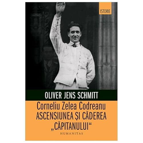 Corneliu Zelea Codreanu. Ascensiunea Si Caderea "Capitanului"