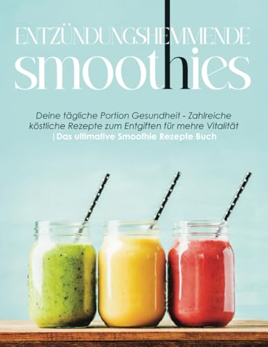 Entzündungshemmende Smoothies: Deine tägliche Portion Gesundheit - Zahlreiche köstliche Rezepte zum Entgiften für mehre Vitalität | Das ultimative Smoothie Rezepte Buch von Independently published