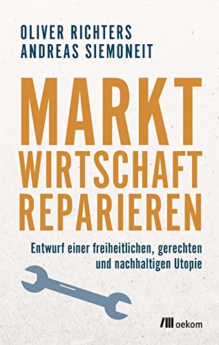 Marktwirtschaft reparieren: Entwurf einer freiheitlichen, gerechten und nachhaltigen Utopie