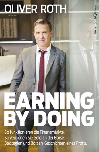 Earning by Doing: So funktionieren die Finanzmärkte. So verdienen Sie Geld an der Börse. Strategien und Börsen-Geschichten eines Profis. von Börsenbuchverlag