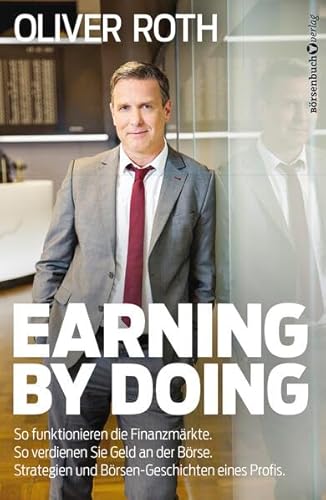 Earning by Doing: So funktionieren die Finanzmärkte. So verdienen Sie Geld an der Börse. Strategien und Börsen-Geschichten eines Profis. Earning by Doing: So funktionieren die Finanzmärkte. So verdienen Sie Geld an der Börse. Strategien und Börsen-Geschichten eines Profis.