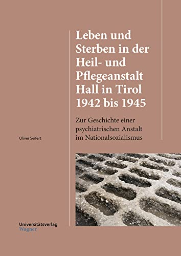 Leben und Sterben in der Heil- und Pflegeanstalt Hall in Tirol 1942 bis 1945: Zur Geschichte einer psychiatrischen Anstalt im Nationalsozialismus (HALL / HALL, Band 4) von Universitätsverlag Wagner