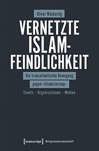 Vernetzte Islamfeindlichkeit: Die transatlantische Bewegung gegen »Islamisierung«. Events - Organisationen - Medien (Religionswissenschaft, Bd. 16) von transcript Verlag