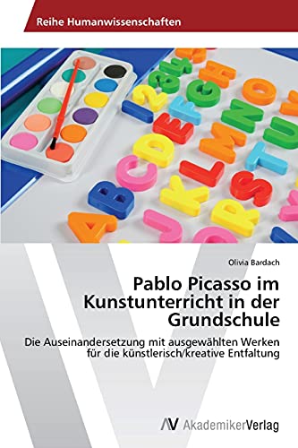 Pablo Picasso im Kunstunterricht in der Grundschule: Die Auseinandersetzung mit ausgewählten Werken für die künstlerisch/kreative Entfaltung von AV Akademikerverlag
