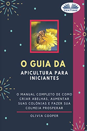 O Guia da Apicultura para Iniciantes: O guia completo para criar abelhas, aumentar suas colônias e fazer sua colmeia prosperar O Guia da Apicultura para Iniciantes: O guia completo para criar abelhas, aumentar suas colônias e fazer sua colmeia prosperar