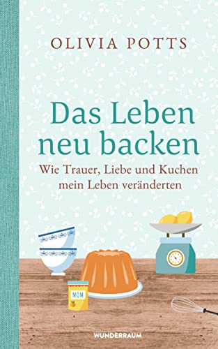 Das Leben neu backen: Wie Trauer, Liebe und Kuchen mein Leben veränderten von Wunderraum