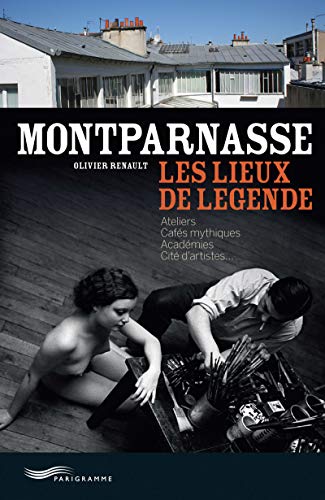 Montparnasse, les lieux de légende: Ateliers, cafés mythiques, académies, cité d'artistes von PARIGRAMME