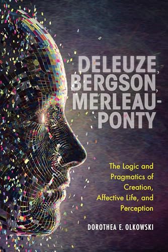 Deleuze, Bergson, Merleau-ponty: The Logic and Pragmatics of Creation, Affective Life, and Perception