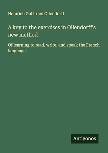 A key to the exercises in Ollendorff's new method: Of learning to read, write, and speak the French language von Antigonos Verlag