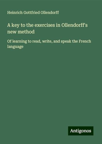 A key to the exercises in Ollendorff's new method: Of learning to read, write, and speak the French language von Antigonos Verlag