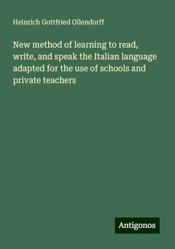 New method of learning to read, write, and speak the Italian language adapted for the use of schools and private teachers von Antigonos Verlag