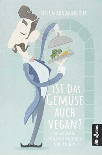 Ist das Gemüse auch vegan? Die lustigsten Restaurant-Erlebnisse eines Kellners: Oder: Die Leiden des jungen Waiters