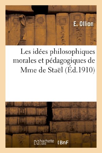 Les Idées Philosophiques Morales Et Pédagogiques de Mme de Staël: Thèse Pour Le Doctorat: Ès Lettres de l'Université de Lyon (Philosophie)
