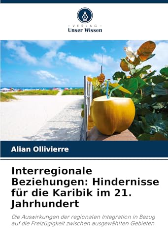 Interregionale Beziehungen: Hindernisse für die Karibik im 21. Jahrhundert: Die Auswirkungen der regionalen Integration in Bezug auf die Freizügigkeit zwischen ausgewählten Gebieten von Verlag Unser Wissen