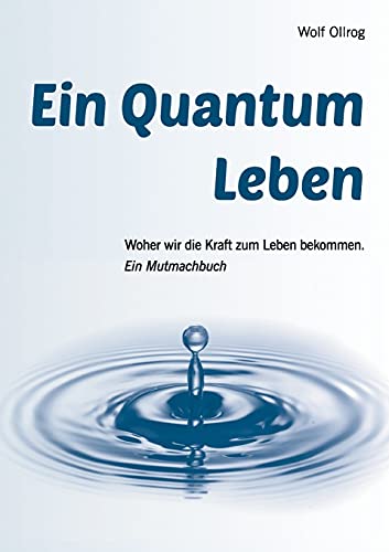 Ein Quantum Leben: Woher wir die Kraft zum Leben bekommen. Ein Mutmachbuch