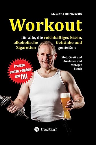 Workout für alle, die reichhaltiges Essen, alkoholische Getränke und Zigaretten genießen: Mehr Kraft und Ausdauer und weniger Bauch von tredition