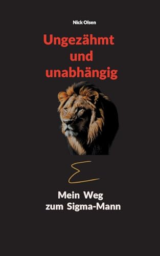 Ungezähmt und unabhängig: Mein Weg zum Sigma-Mann Ungezähmt und unabhängig: Mein Weg zum Sigma-Mann von Books on Demand