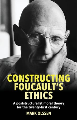 Constructing Foucault's ethics: A poststructuralist moral theory for the twenty-first century Constructing Foucault's ethics: A poststructuralist moral theory for the twenty-first century