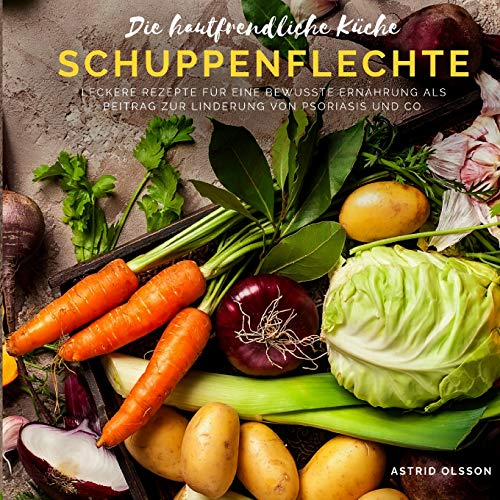 Die hautfreundliche Küche - Schuppenflechte: Leckere Rezepte für eine bewusste Ernährung als Beitrag zur Linderung von Psoriasis und Co.