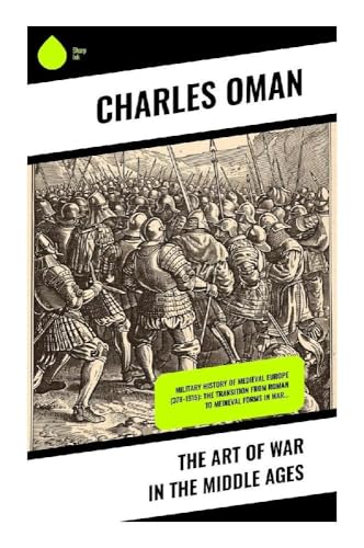 The Art of War in the Middle Ages: Military History of Medieval Europe (378-1515): The Transition From Roman to Medieval Forms in War… von Sharp Ink