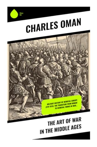 The Art of War in the Middle Ages: Military History of Medieval Europe (378-1515): The Transition From Roman to Medieval Forms in War…