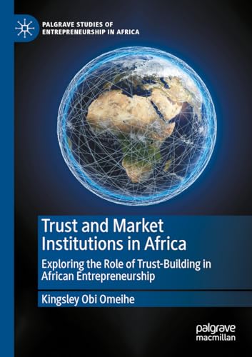 Trust and Market Institutions in Africa: Exploring the Role of Trust-Building in African Entrepreneurship (Palgrave Studies of Entrepreneurship in Africa)