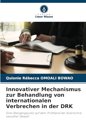 Innovativer Mechanismus zur Behandlung von internationalen Verbrechen in der DRK: Eine Übergangsjustiz auf dem Prüfstand der Autonomie sexueller Gewalt von Verlag Unser Wissen