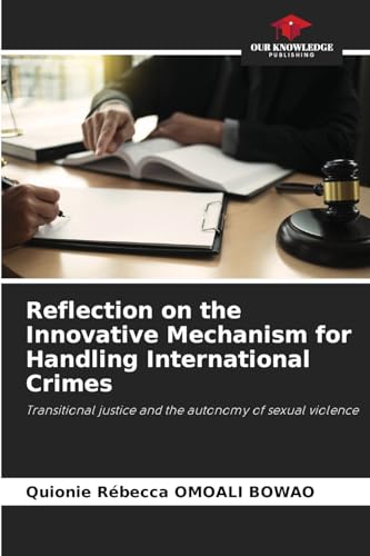 Reflection on the Innovative Mechanism for Handling International Crimes: Transitional justice and the autonomy of sexual violence von Our Knowledge Publishing
