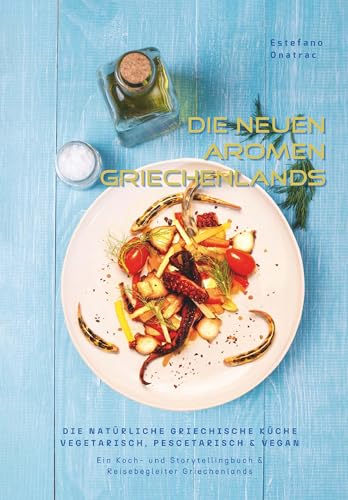die neuen Aromen Griechenlands - DIE NATÜRLICHE GRIECHISCHE KÜCHE VEGETARISCH, PESCETARISCH & VEGAN: Ein Koch- und Storytellingbuch & Reisebegleiter Griechenlands