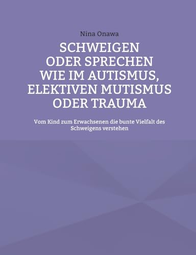 Schweigen oder Sprechen wie im Autismus, elektiven Mutismus oder Trauma: Vom Kind zum Erwachsenen die bunte Vielfalt des Schweigens verstehen von Books on Demand