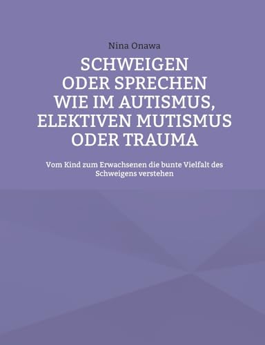 Schweigen oder Sprechen wie im Autismus, elektiven Mutismus oder Trauma: Vom Kind zum Erwachsenen die bunte Vielfalt des Schweigens verstehen von BoD – Books on Demand