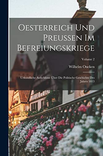 Oesterreich Und Preussen Im Befreiungskriege: Urkundliche Aufschlüsse Über Die Politische Geschichte Des Jahres 1813; Volume 2
