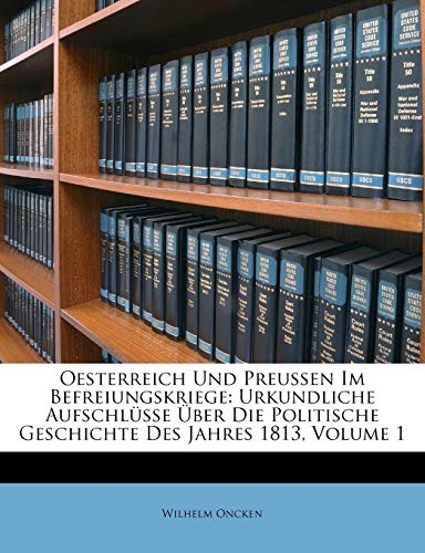 Oesterreich Und Preussen Im Befreiungskriege: Urkundliche Aufschlusse Uber Die Politische Geschichte Des Jahres 1813, Volume 1 von Nabu Press