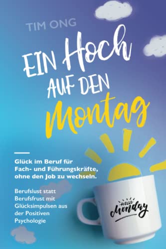 Ein Hoch auf den Montag: Glück im Beruf für Fach- und Führungskräfte, ohne den Job zu wechseln. Berufslust statt Berufsfrust mit Glücksimpulsen aus der Positiven Psychologie von Tim Ong