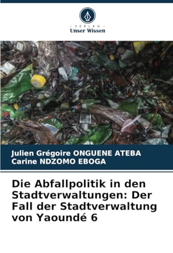 Die Abfallpolitik in den Stadtverwaltungen: Der Fall der Stadtverwaltung von Yaoundé 6 von Verlag Unser Wissen