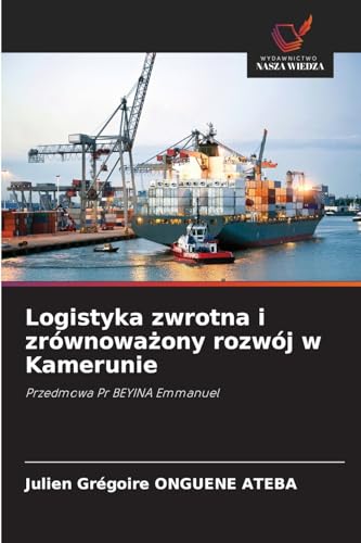Logistyka zwrotna i zrównowazony rozwój w Kamerunie: Przedmowa Pr BEYINA Emmanuel von Wydawnictwo Nasza Wiedza
