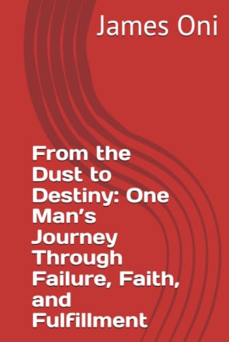 From the Dust to Destiny: One Man’s Journey Through Failure, Faith, and Fulfillment